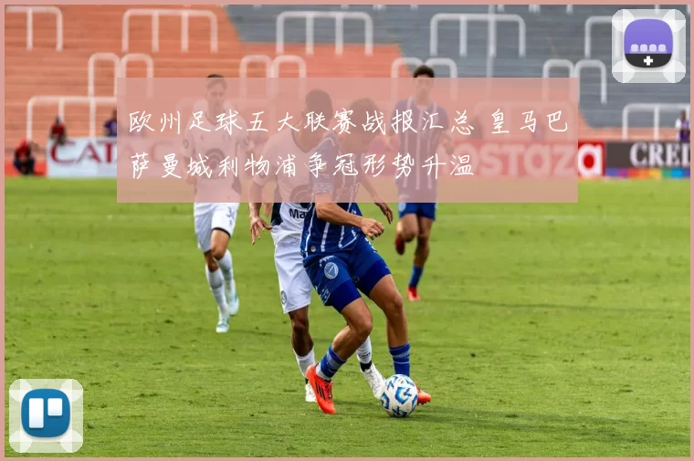 欧州足球五大联赛战报汇总 皇马巴萨曼城利物浦争冠形势升温