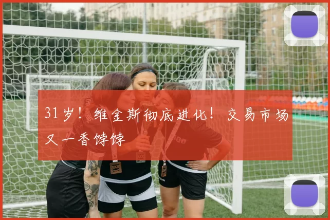 31岁!维金斯彻底进化!交易市场又一香饽饽