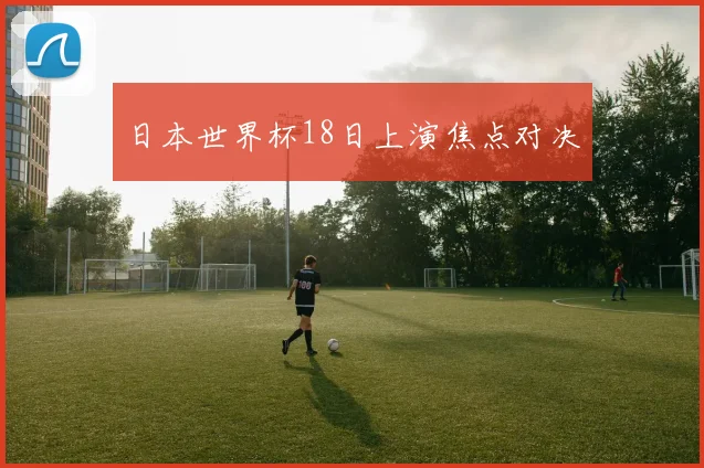 日本世界杯18日上演焦点对决