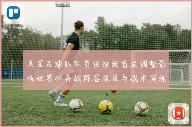 美国足球队队员伤缺致首发调整影响世界杯备战阵容深度与战术演练
