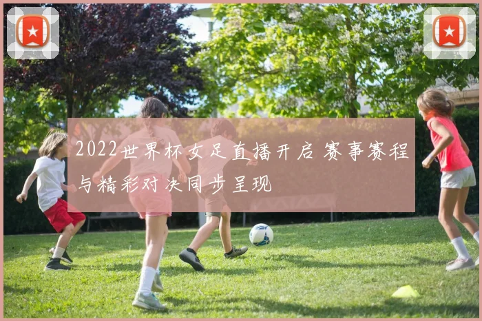2022世界杯女足直播开启 赛事赛程与精彩对决同步呈现