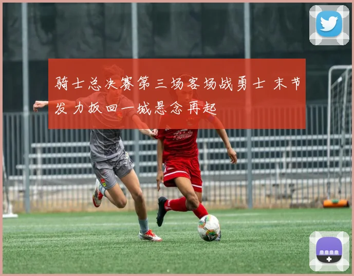 骑士总决赛第三场客场战勇士 末节发力扳回一城悬念再起