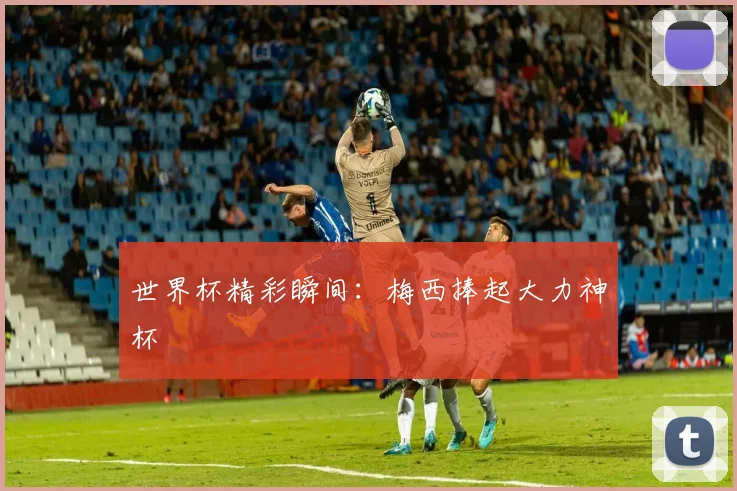 世界杯精彩瞬间:梅西捧起大力神杯