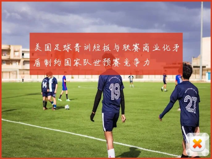 美国足球青训短板与联赛商业化矛盾制约国家队世预赛竞争力