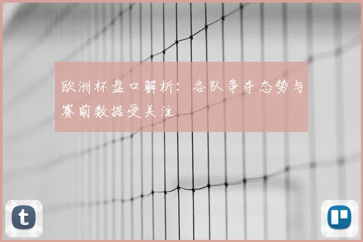 欧洲杯盘口解析:各队争夺态势与赛前数据受关注