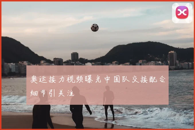 奥运接力视频曝光中国队交接配合细节引关注