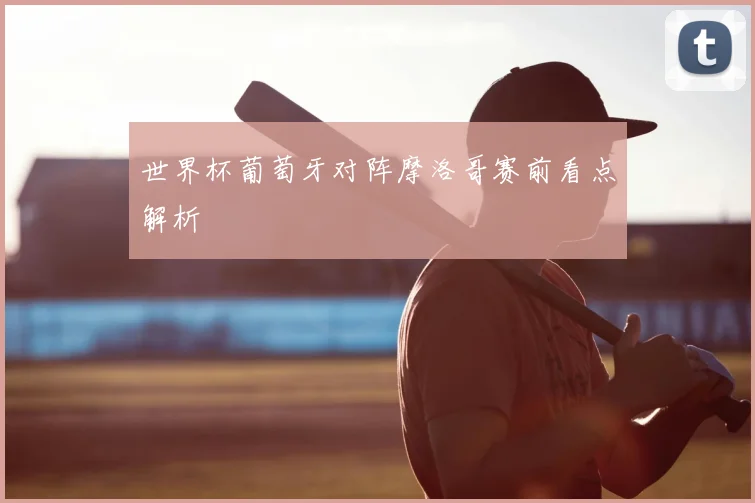 世界杯葡萄牙对阵摩洛哥赛前看点解析