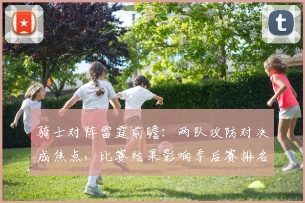 骑士对阵雷霆前瞻：两队攻防对决成焦点，比赛结果影响季后赛排名