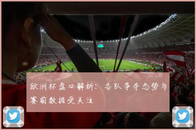 欧洲杯盘口解析:各队争夺态势与赛前数据受关注