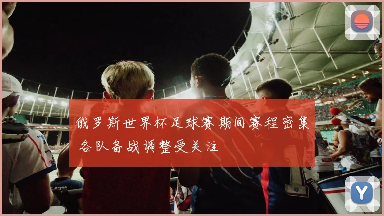 俄罗斯世界杯足球赛期间赛程密集 各队备战调整受关注