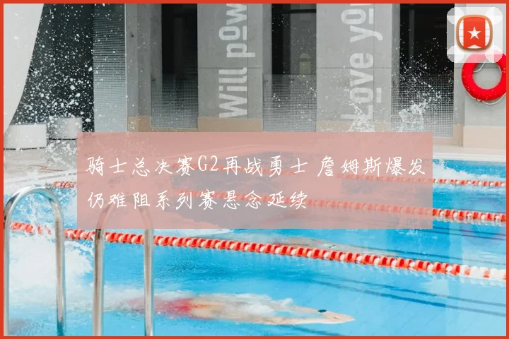 骑士总决赛G2再战勇士 詹姆斯爆发仍难阻系列赛悬念延续