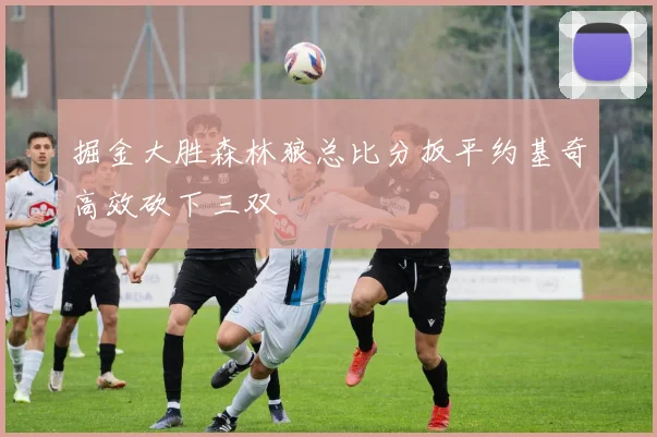 掘金大胜森林狼总比分扳平约基奇高效砍下三双