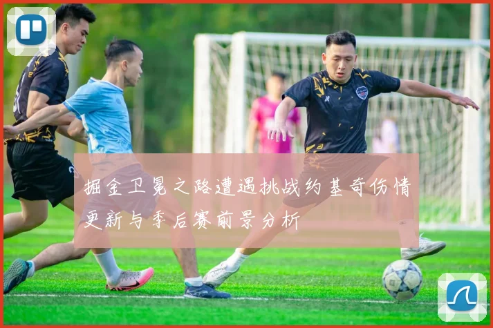 掘金卫冕之路遭遇挑战约基奇伤情更新与季后赛前景分析