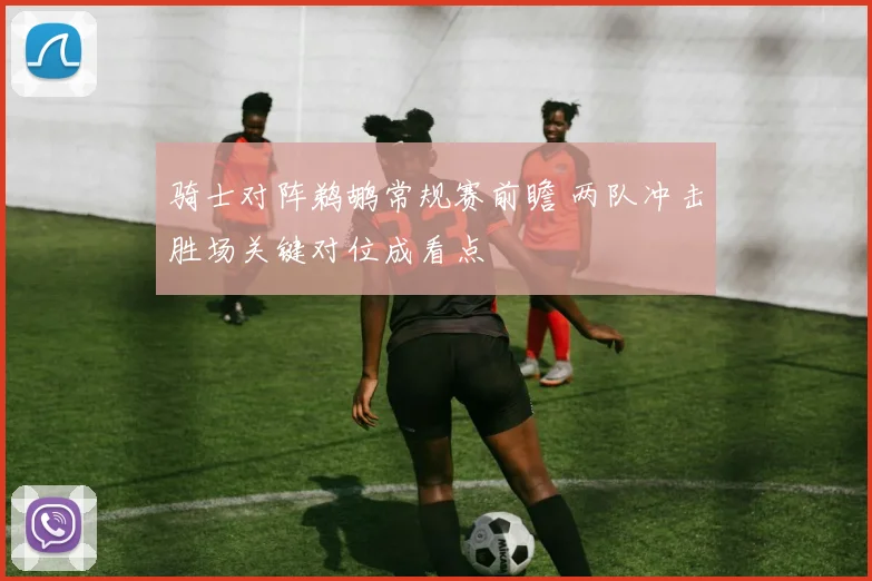骑士对阵鹈鹕常规赛前瞻 两队冲击胜场关键对位成看点
