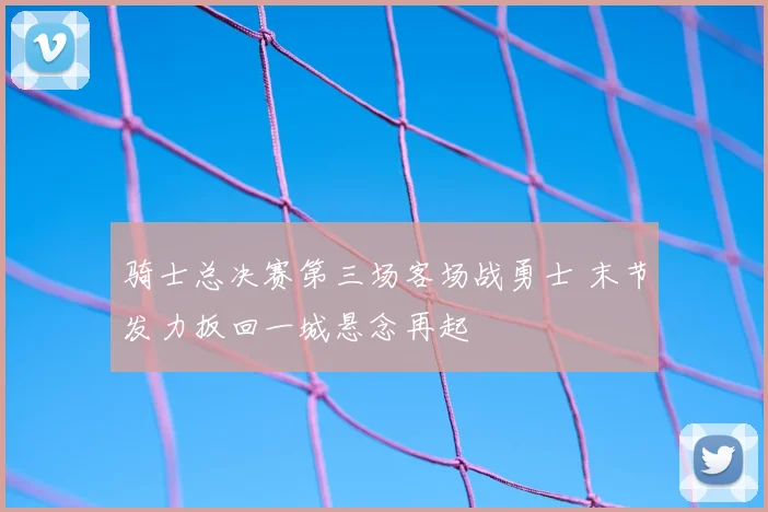 骑士总决赛第三场客场战勇士 末节发力扳回一城悬念再起