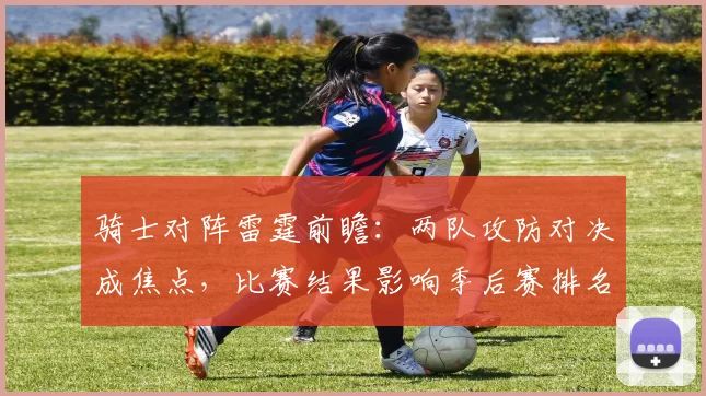 骑士对阵雷霆前瞻：两队攻防对决成焦点，比赛结果影响季后赛排名