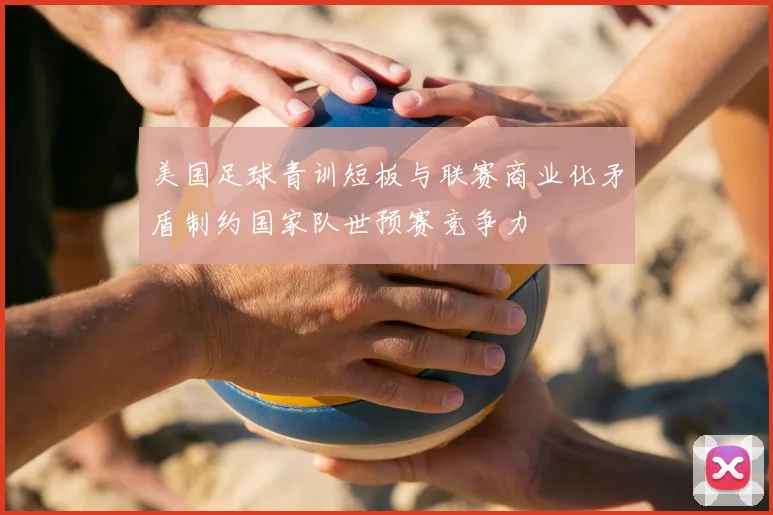 美国足球青训短板与联赛商业化矛盾制约国家队世预赛竞争力