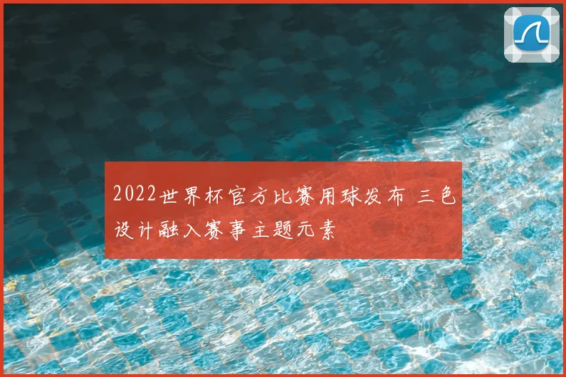 2022世界杯官方比赛用球发布 三色设计融入赛事主题元素