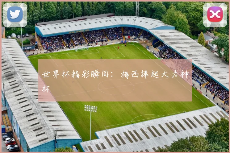 世界杯精彩瞬间:梅西捧起大力神杯
