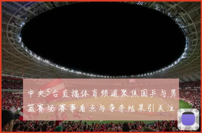 中央5台直播体育频道聚焦国乒与男篮赛场 赛事看点与争夺结果引关注