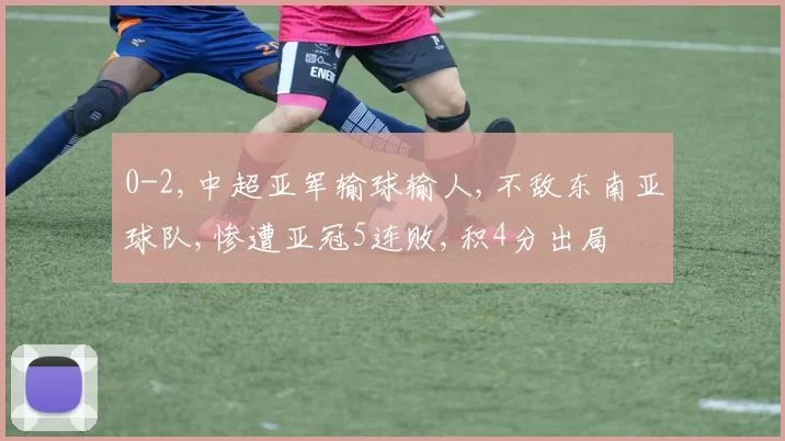 0-2,中超亚军输球输人,不敌东南亚球队,惨遭亚冠5连败,积4分出局