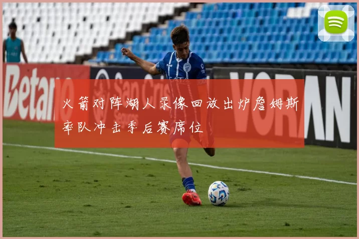 火箭对阵湖人录像回放出炉詹姆斯率队冲击季后赛席位