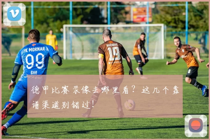 德甲比赛录像去哪里看?这几个靠谱渠道别错过!