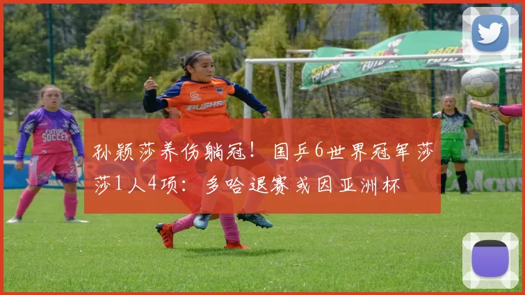 孙颖莎养伤躺冠！国乒6世界冠军莎莎1人4项：多哈退赛或因亚洲杯