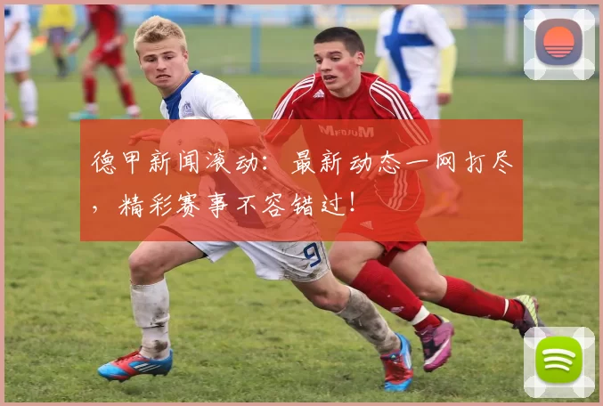德甲新闻滚动:最新动态一网打尽,精彩赛事不容错过!