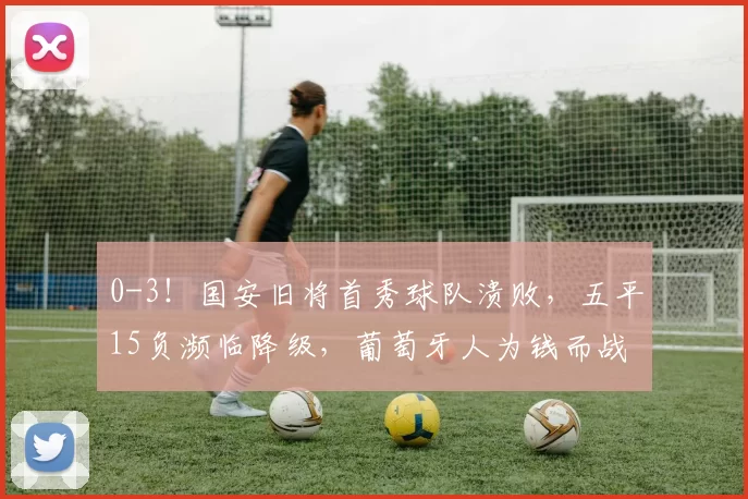 0-3！国安旧将首秀球队溃败，五平15负濒临降级，葡萄牙人为钱而战