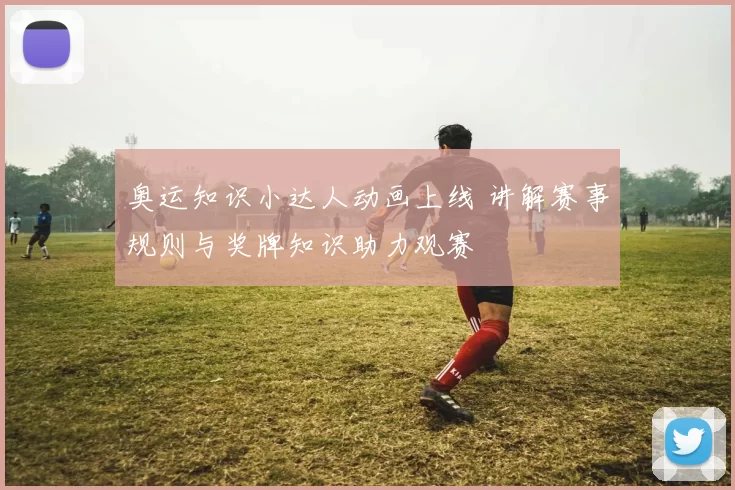 奥运知识小达人动画上线 讲解赛事规则与奖牌知识助力观赛