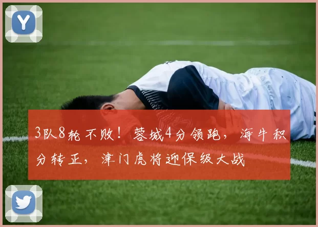 3队8轮不败！蓉城4分领跑，海牛积分转正，津门虎将迎保级大战
