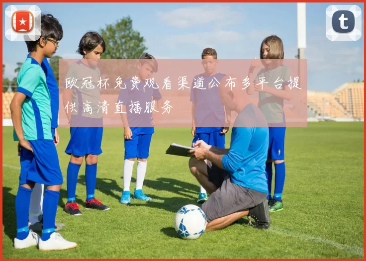 欧冠杯免费观看渠道公布多平台提供高清直播服务