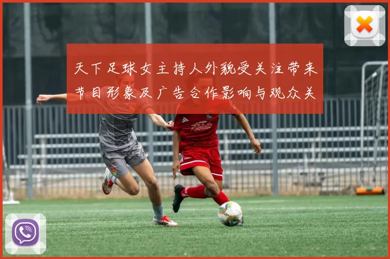 天下足球女主持人外貌受关注带来节目形象及广告合作影响与观众关注变化
