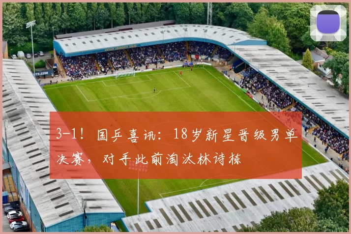 3-1！国乒喜讯：18岁新星晋级男单决赛，对手此前淘汰林诗栋