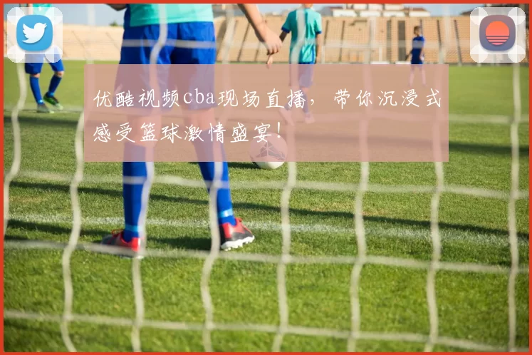 优酷视频cba现场直播,带你沉浸式感受篮球激情盛宴!