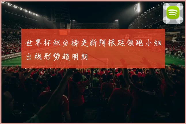 世界杯积分榜更新阿根廷领跑小组出线形势趋明朗