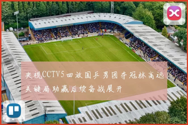 央视CCTV5回放国乒男团夺冠林高远关键局助赢后续备战展开
