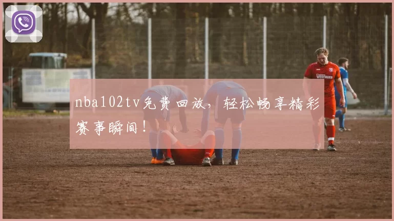 nba102tv免费回放，轻松畅享精彩赛事瞬间！