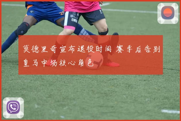 莫德里奇宣布退役时间 赛季后告别皇马中场核心角色