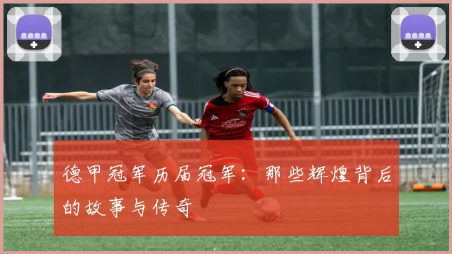 德甲冠军历届冠军:那些辉煌背后的故事与传奇