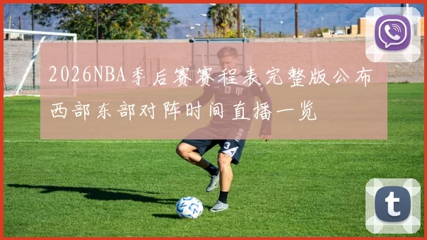 2026NBA季后赛赛程表完整版公布 西部东部对阵时间直播一览
