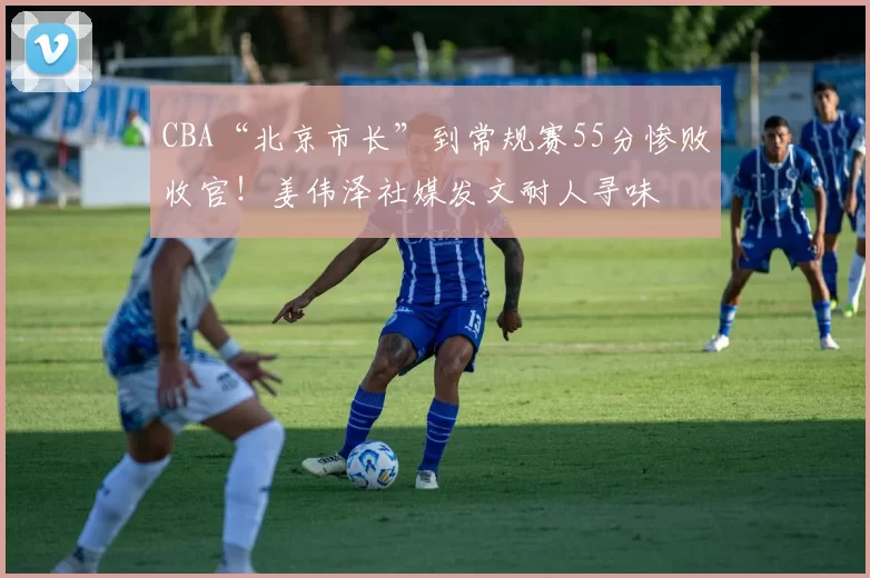 CBA“北京市长”到常规赛55分惨败收官！姜伟泽社媒发文耐人寻味