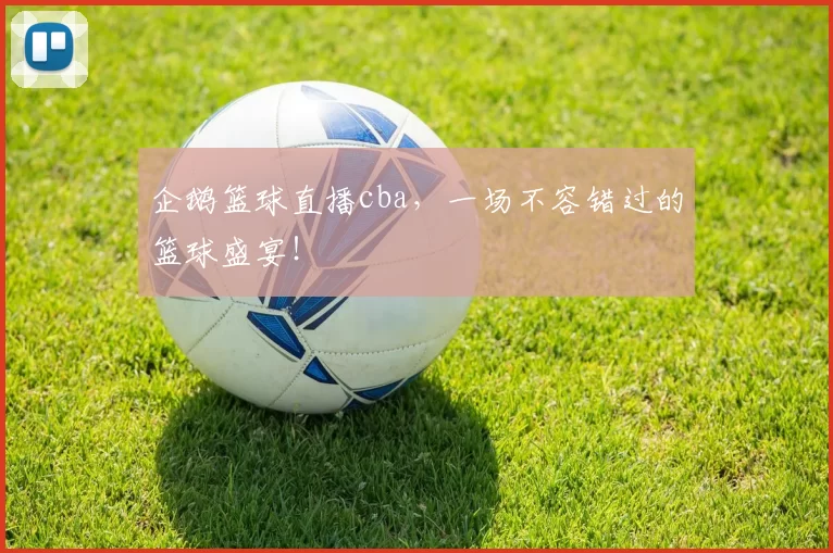 企鹅篮球直播cba，一场不容错过的篮球盛宴！