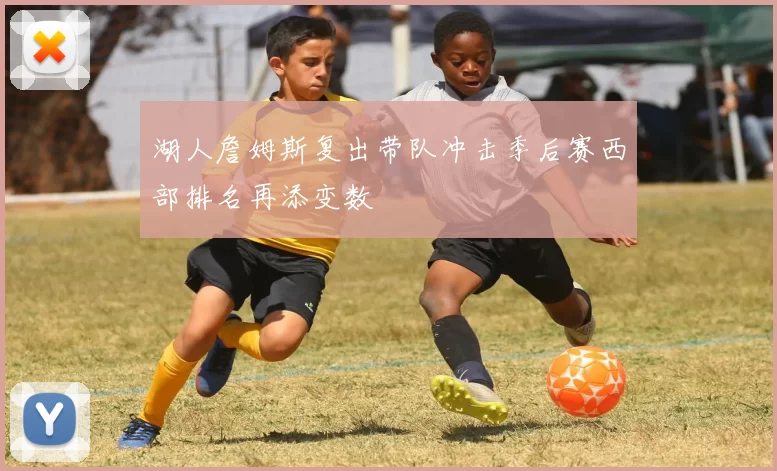 湖人詹姆斯复出带队冲击季后赛西部排名再添变数