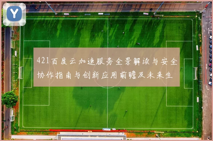 421百度云加速服务全景解读与安全协作指南与创新应用前瞻及未来生态
