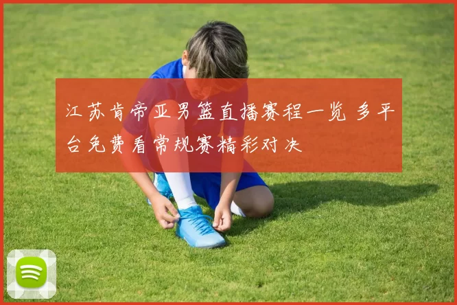 江苏肯帝亚男篮直播赛程一览 多平台免费看常规赛精彩对决