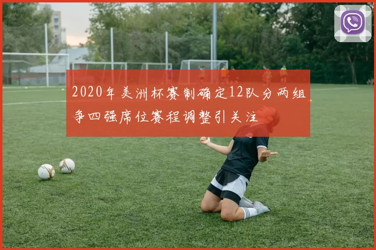 2020年美洲杯赛制确定12队分两组争四强席位赛程调整引关注