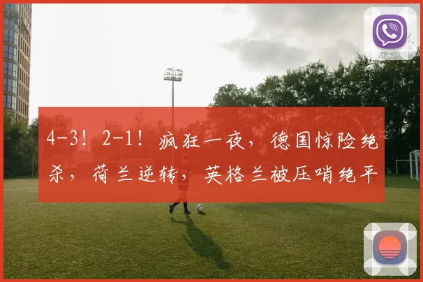 4-3！2-1！疯狂一夜，德国惊险绝杀，荷兰逆转，英格兰被压哨绝平