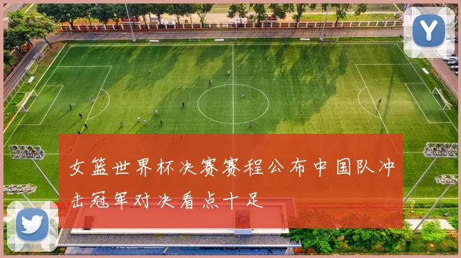 女篮世界杯决赛赛程公布中国队冲击冠军对决看点十足